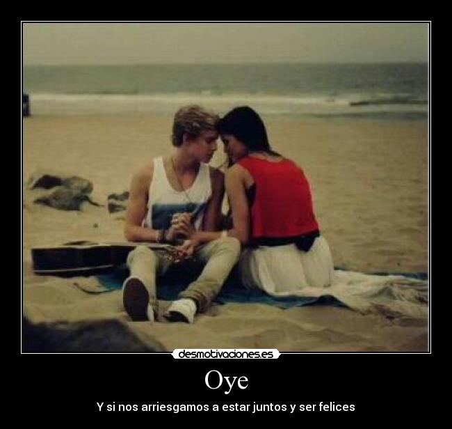 Oye - Y si nos arriesgamos a estar juntos y ser felices