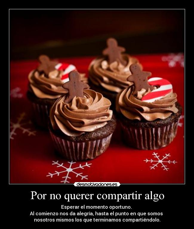 Por no querer compartir algo - Esperar el momento oportuno.
Al comienzo nos da alegría, hasta el punto en que somos
nosotros mismos los que terminamos compartiéndolo.