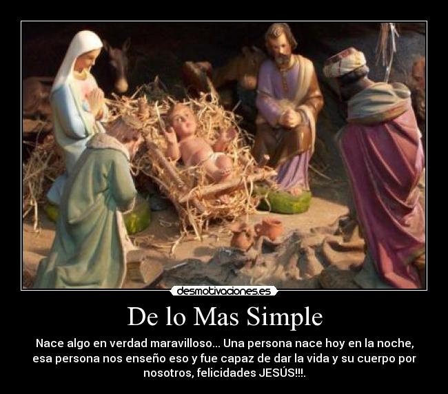 De lo Mas Simple - Nace algo en verdad maravilloso... Una persona nace hoy en la noche,
esa persona nos enseño eso y fue capaz de dar la vida y su cuerpo por
nosotros, felicidades JESÚS!!!.