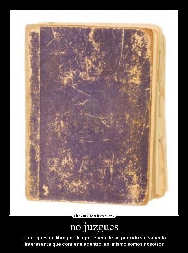 no juzgues - ni critiques un libro por  la apariencia de su portada sin saber lo
interesante que contiene adentro, asi mismo somos nosotros