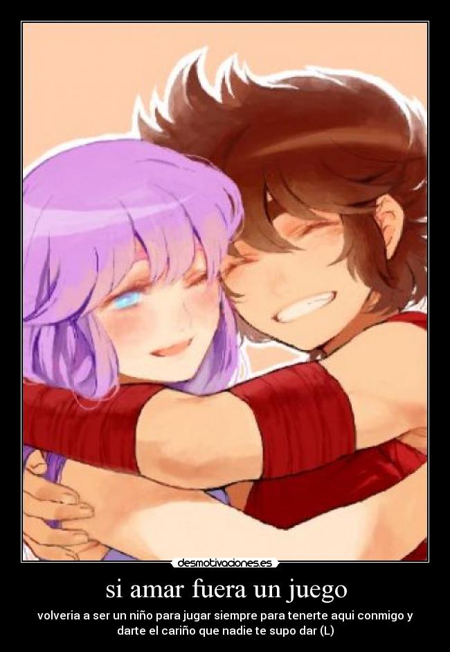 si amar fuera un juego - volveria a ser un niño para jugar siempre para tenerte aqui conmigo y
darte el cariño que nadie te supo dar (L)