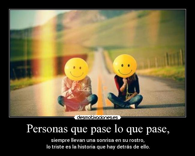 Personas que pase lo que pase, - siempre llevan una sonrisa en su rostro,
 lo triste es la historia que hay detrás de ello.