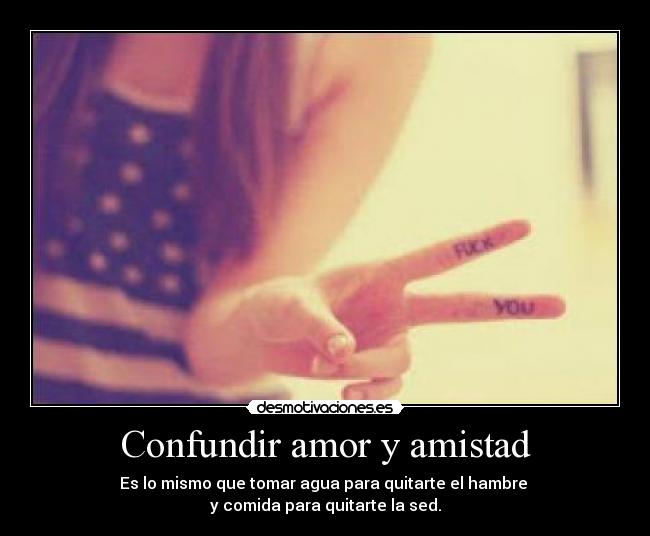 Confundir amor y amistad - Es lo mismo que tomar agua para quitarte el hambre
y comida para quitarte la sed.