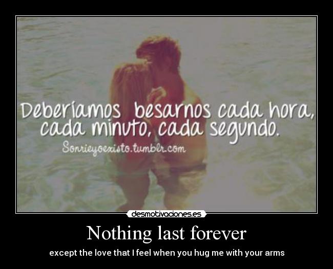 Nothing last forever - except the love that I feel when you hug me with your arms