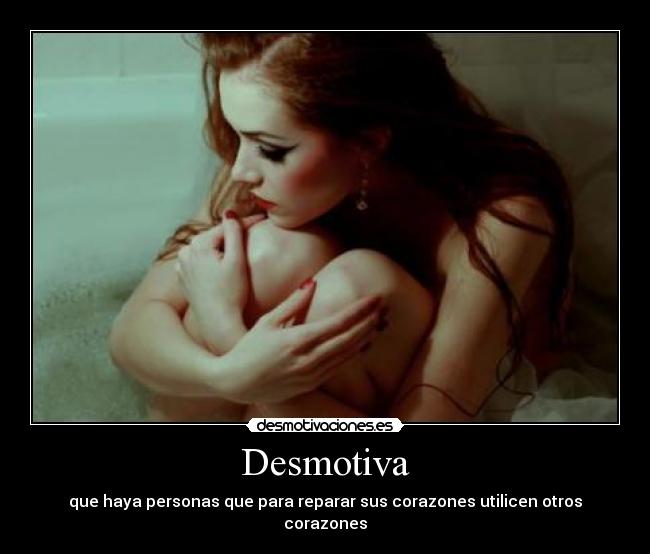 Desmotiva - que haya personas que para reparar sus corazones utilicen otros corazones