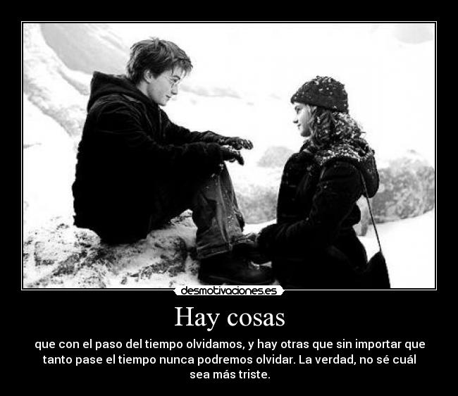 Hay cosas - que con el paso del tiempo olvidamos, y hay otras que sin importar que
tanto pase el tiempo nunca podremos olvidar. La verdad, no sé cuál
sea más triste.