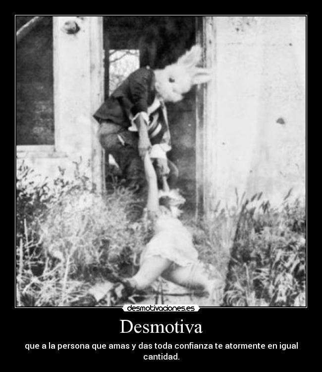 Desmotiva - que a la persona que amas y das toda confianza te atormente en igual cantidad.