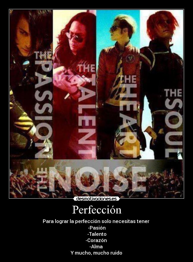 Perfección - Para lograr la perfección solo necesitas tener
-Pasión
-Talento
-Corazón
-Alma
Y mucho, mucho ruido