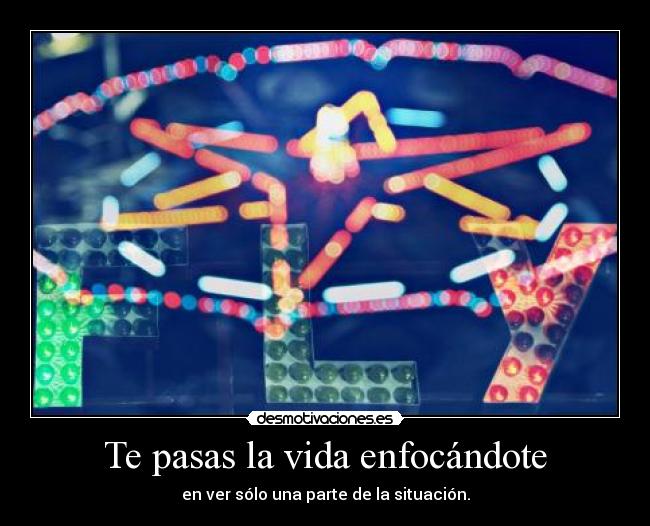 Te pasas la vida enfocándote - en ver sólo una parte de la situación.