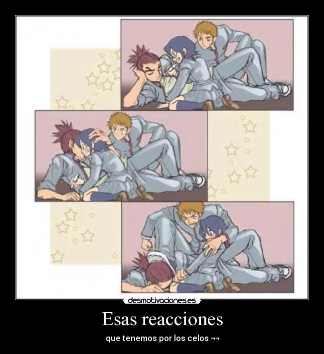 Esas reacciones - que tenemos por los celos ¬¬