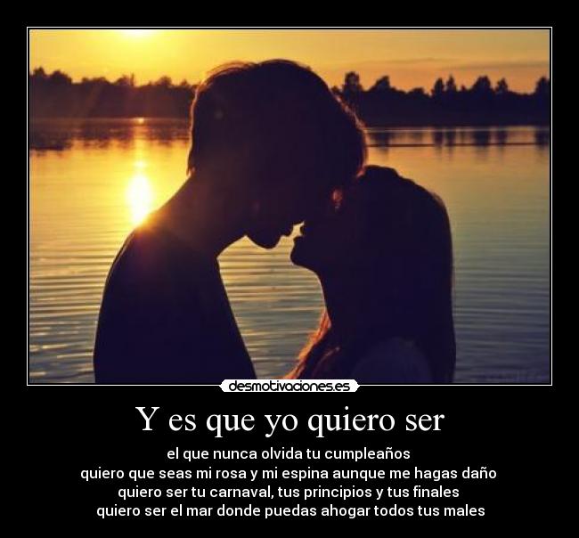 Y es que yo quiero ser - el que nunca olvida tu cumpleaños
quiero que seas mi rosa y mi espina aunque me hagas daño
quiero ser tu carnaval, tus principios y tus finales
quiero ser el mar donde puedas ahogar todos tus males