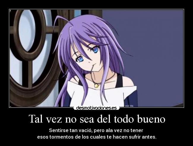 Tal vez no sea del todo bueno - Sentirse tan vació, pero ala vez no tener
esos tormentos de los cuales te hacen sufrir antes.