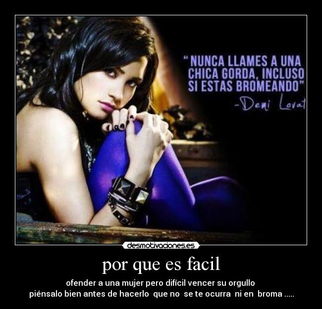 por que es facil - ofender a una mujer pero difícil vencer su orgullo
piénsalo bien antes de hacerlo que no se te ocurra ni en broma .....