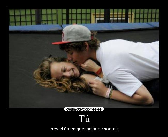 Tú - eres el único que me hace sonreir.