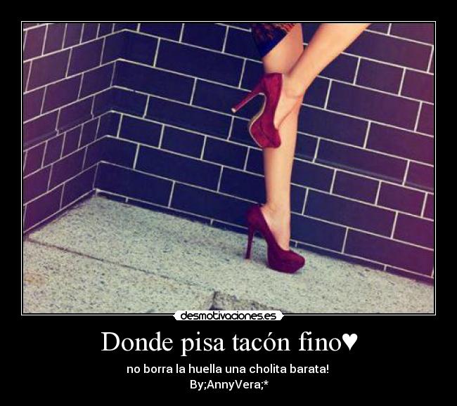 Donde pisa tacón fino♥ - no borra la huella una cholita barata!
By;AnnyVera;*