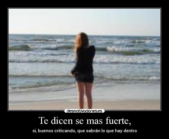 Te dicen se mas fuerte, - si, buenos criticando, que sabrán lo que hay dentro