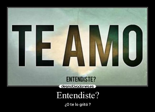 Entendiste? - ¿O te lo gritó ?
