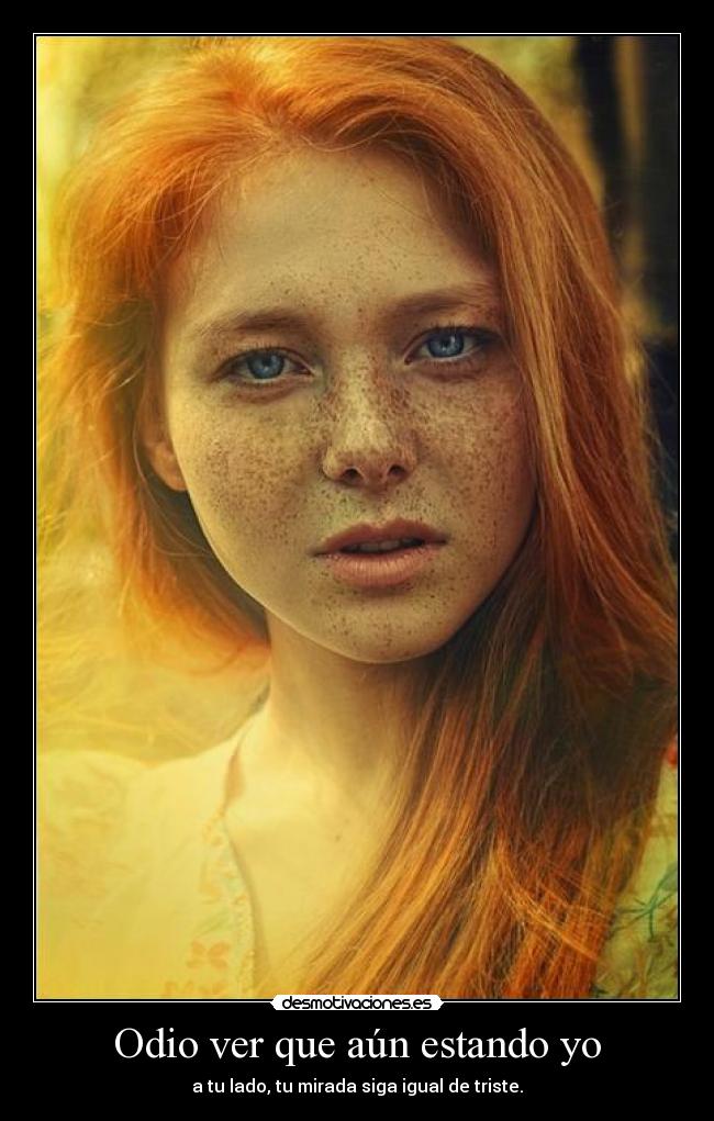 Odio ver que aún estando yo - a tu lado, tu mirada siga igual de triste.