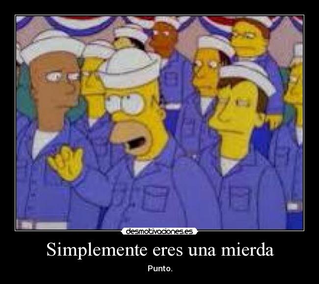 Simplemente eres una mierda - Punto.