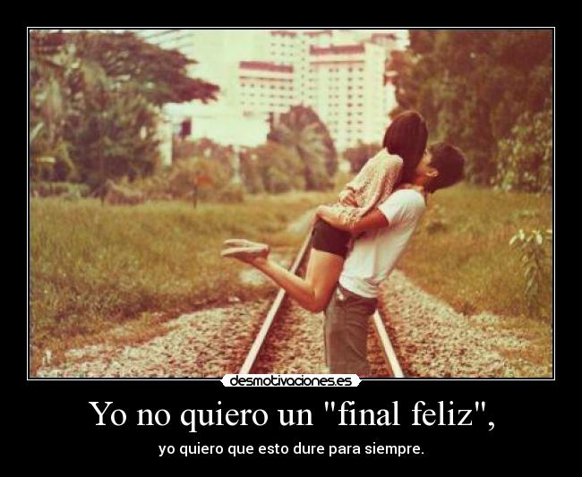 Yo no quiero un final feliz, - yo quiero que esto dure para siempre.