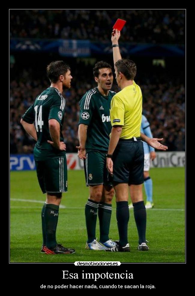 Esa impotencia - de no poder hacer nada, cuando te sacan la roja.
