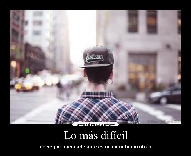 Lo más difícil - de seguir hacia adelante es no mirar hacia atrás.