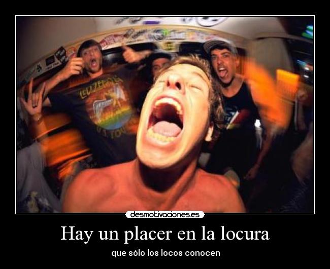 Hay un placer en la locura - que sólo los locos conocen