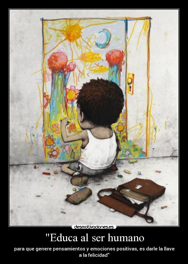 Educa al ser humano - para que genere pensamientos y emociones positivas, es darle la llave a la felicidad