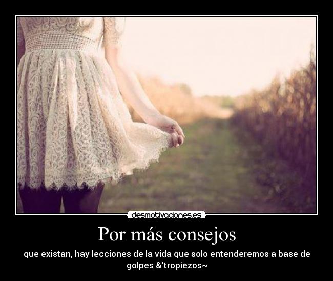 Por más consejos - que existan, hay lecciones de la vida que solo entenderemos a base de
golpes &tropiezos~