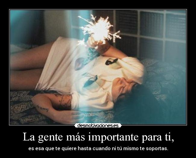 La gente más importante para ti, - es esa que te quiere hasta cuando ni tú mismo te soportas.
