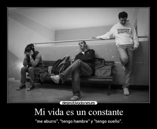 Mi vida es un constante - me aburro, tengo hambre y tengo sueño.
