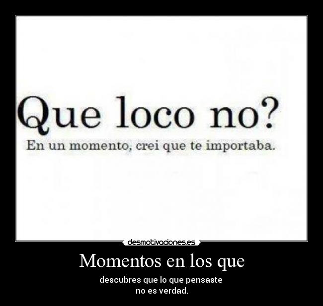 Momentos en los que - descubres que lo que pensaste 
no es verdad.