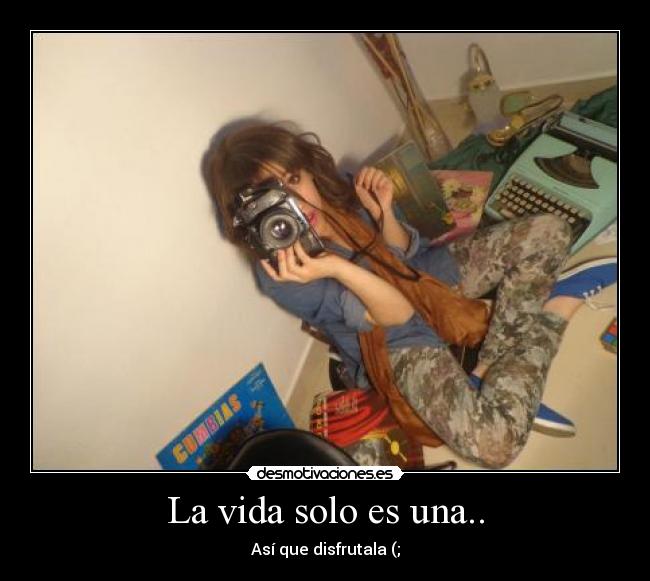 La vida solo es una.. - Así que disfrutala (;