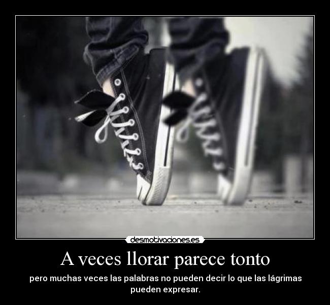 A veces llorar parece tonto - pero muchas veces las palabras no pueden decir lo que las lágrimas
pueden expresar.