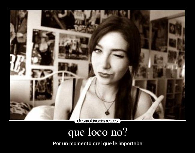 que loco no? - Por un momento crei que le importaba