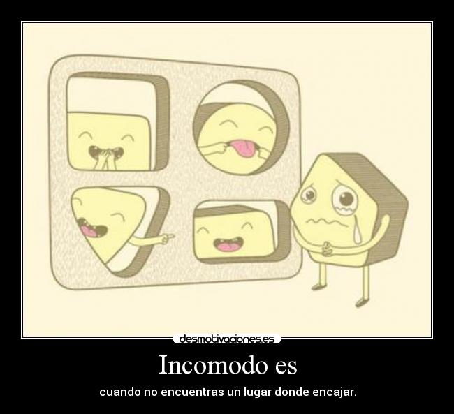 Incomodo es - cuando no encuentras un lugar donde encajar.