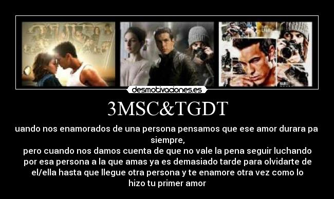 3MSC&TGDT - Cuando nos enamorados de una persona pensamos que ese amor durara para
siempre,
pero cuando nos damos cuenta de que no vale la pena seguir luchando
por esa persona a la que amas ya es demasiado tarde para olvidarte de
el/ella hasta que llegue otra persona y te enamore otra vez como lo
hizo tu primer amor