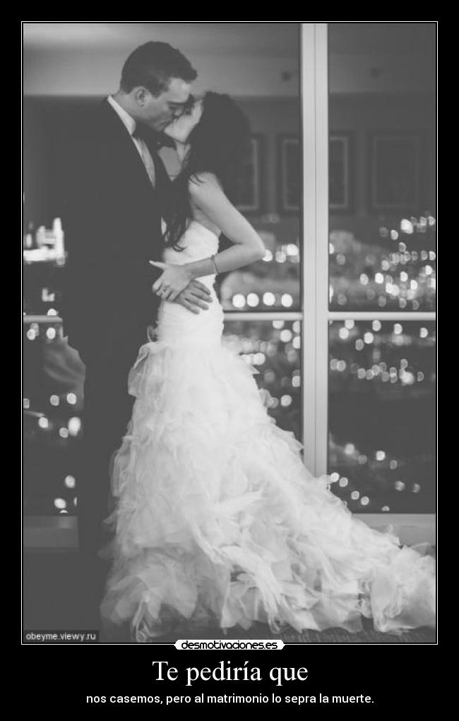 Te pediría que - nos casemos, pero al matrimonio lo sepra la muerte.