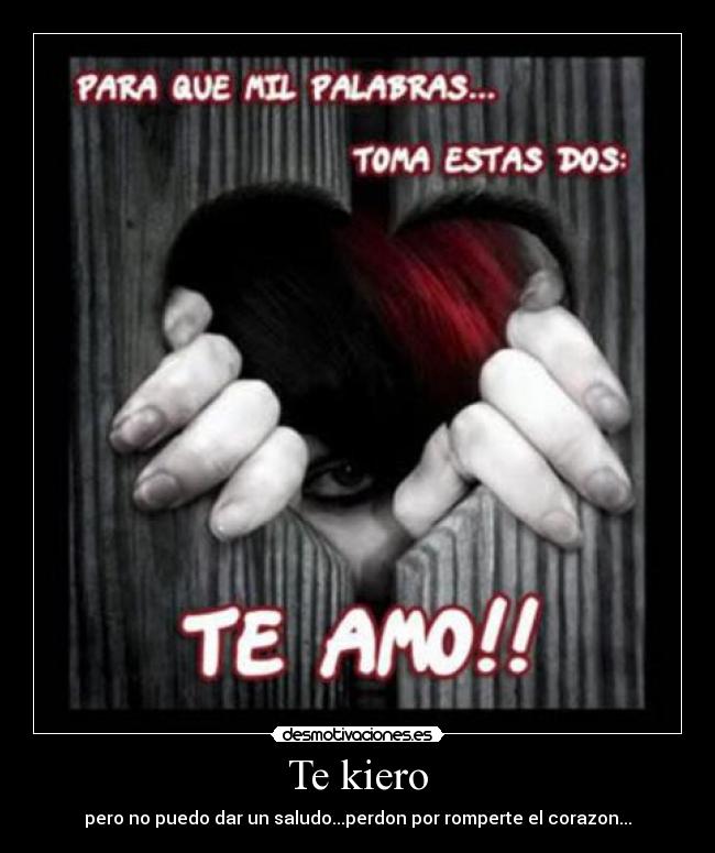 Te kiero - pero no puedo dar un saludo...perdon por romperte el corazon...