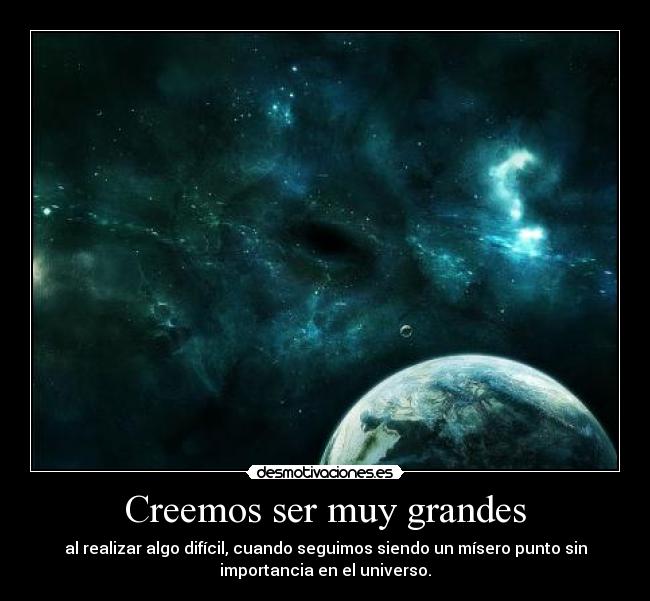 Creemos ser muy grandes - al realizar algo difícil, cuando seguimos siendo un mísero punto sin
importancia en el universo.
