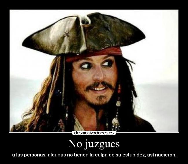 No juzgues - a las personas, algunas no tienen la culpa de su estupidez, así nacieron.