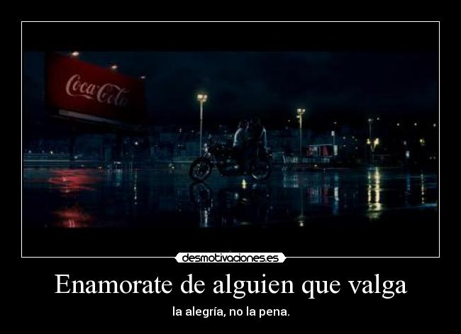 Enamorate de alguien que valga - la alegría, no la pena.