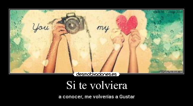 Si te volviera - a conocer, me volverías a Gustar