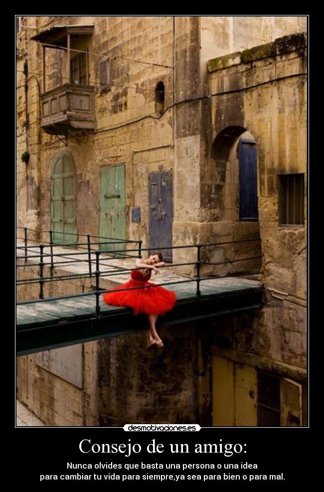 Consejo de un amigo: - Nunca olvides que basta una persona o una idea
para cambiar tu vida para siempre,ya sea para bien o para mal.