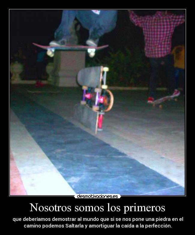 Nosotros somos los primeros - que deberíamos demostrar al mundo que si se nos pone una piedra en el
camino podemos Saltarla y amortiguar la caída a la perfección.