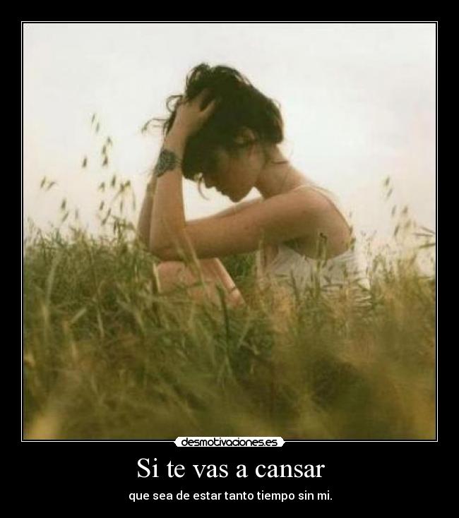 Si te vas a cansar - que sea de estar tanto tiempo sin mi.