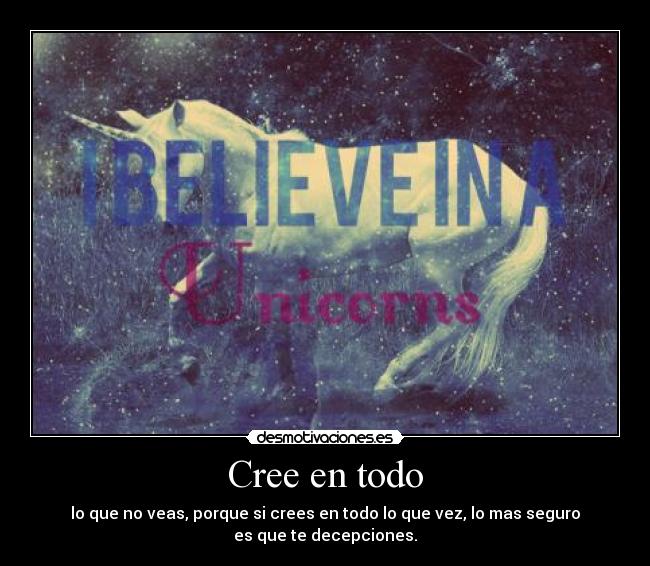 Cree en todo - lo que no veas, porque si crees en todo lo que vez, lo mas seguro
es que te decepciones.