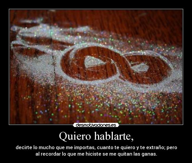 Quiero hablarte, - decirte lo mucho que me importas, cuanto te quiero y te extraño; pero
al recordar lo que me hiciste se me quitan las ganas.