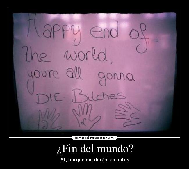 ¿Fin del mundo? - Sí , porque me darán las notas