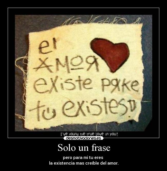 Solo un frase - pero para mi tu eres 
la existencia mas creíble del amor.